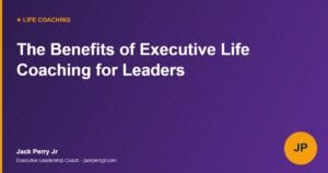 The Benefits of Executive Life Coaching for Leaders - Jack Perry Jr