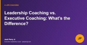 Leadership Coaching vs. Executive Coaching: What’s the Difference? - Jack Perry Jr