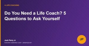 Do You Need a Life Coach? 5 Questions to Ask Yourself - Jack Perry Jr